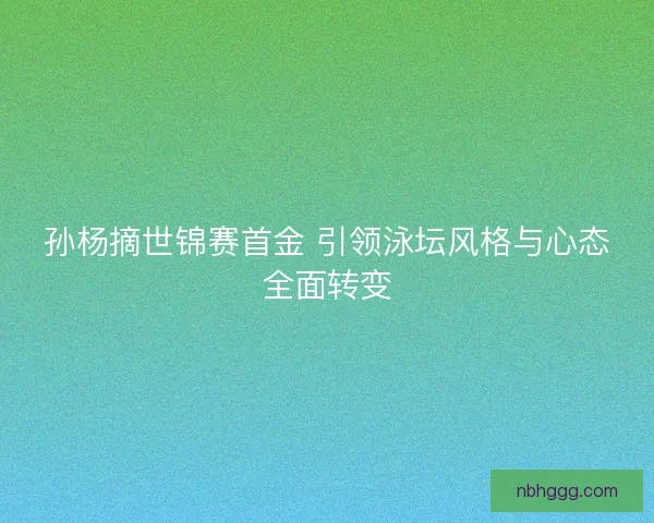 孙杨摘世锦赛首金 引领泳坛风格与心态全面转变