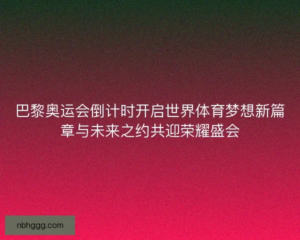 巴黎奥运会倒计时开启世界体育梦想新篇章与未来之约共迎荣耀盛会
