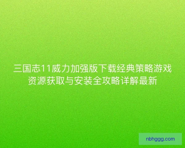 三国志11威力加强版下载经典策略游戏资源获取与安装全攻略详解最新