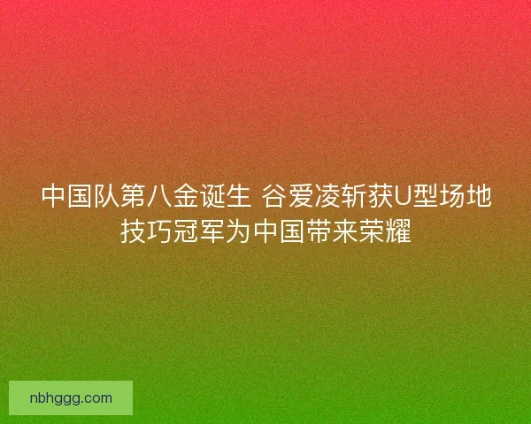 中国队第八金诞生 谷爱凌斩获U型场地技巧冠军为中国带来荣耀
