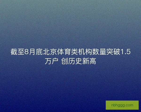 截至8月底北京体育类机构数量突破1.5万户 创历史新高
