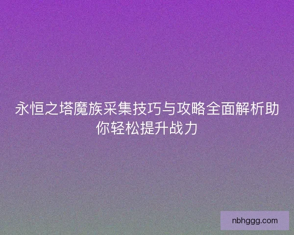 永恒之塔魔族采集技巧与攻略全面解析助你轻松提升战力